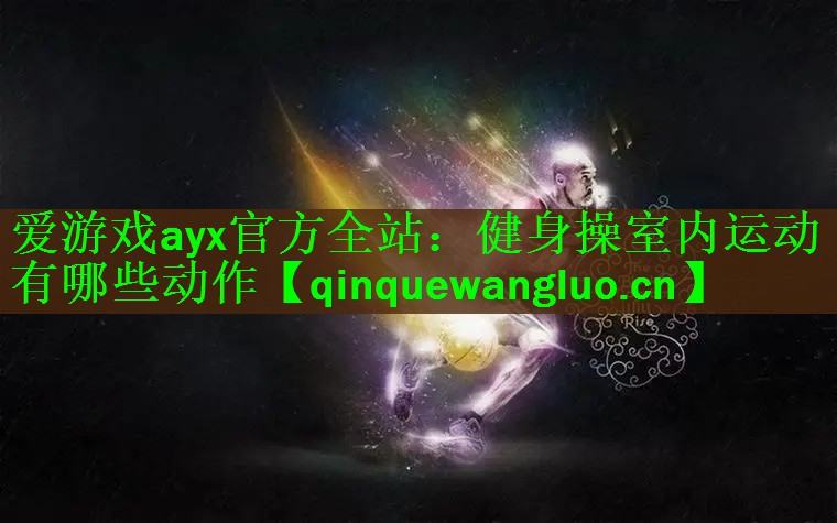 爱游戏ayx官方全站：健身操室内运动有哪些动作