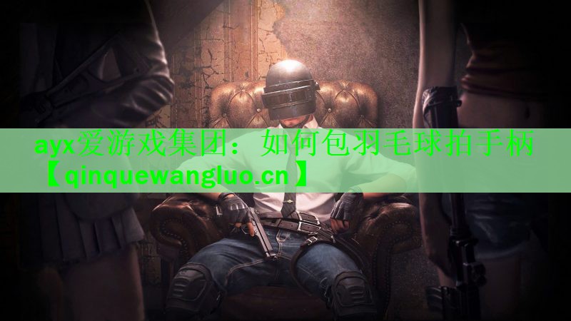 ayx爱游戏集团：如何包羽毛球拍手柄