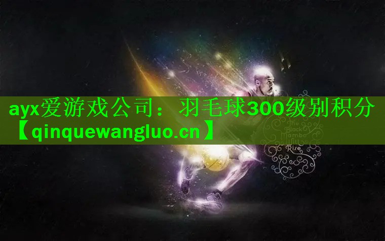 ayx爱游戏公司：羽毛球300级别积分